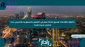 «خطوة متقدمة» توسع نشاط مصر في التعليم بالسعودية بتأسيس ست مدارس جديدة فريدة